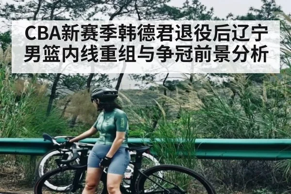 CBA新赛季韩德君退役后辽宁男篮内线重组与争冠前景分析