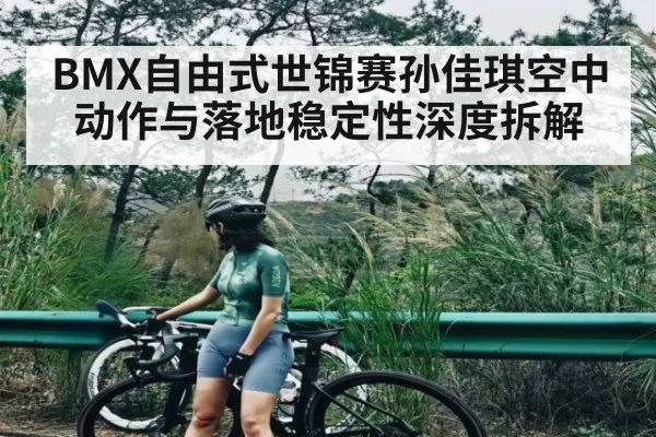 BMX自由式世锦赛孙佳琪空中动作与落地稳定性深度拆解