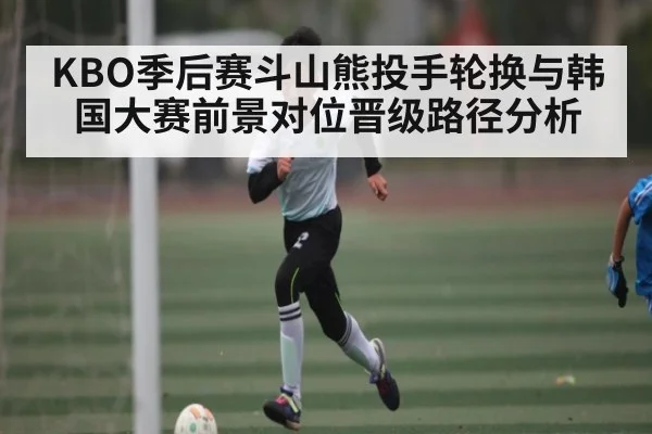 KBO季后赛斗山熊投手轮换与韩国大赛前景对位晋级路径分析