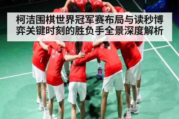 柯洁围棋世界冠军赛布局与读秒博弈关键时刻的胜负手全景深度解析
