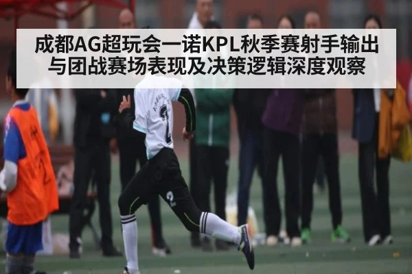 成都AG超玩会一诺KPL秋季赛射手输出与团战赛场表现及决策逻辑深度观察