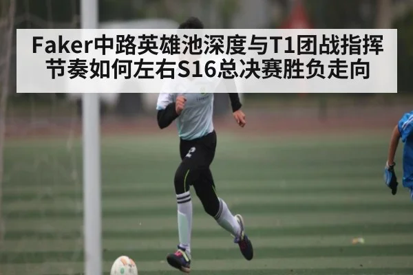 Faker中路英雄池深度与T1团战指挥节奏如何左右S16总决赛胜负走向